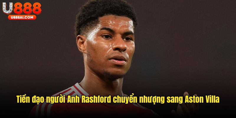 Tiền đạo người Anh Rashford được chuyển nhượng sang Aston Villa Tiền đạo người Anh Rashford được chuyển nhượng sang Aston Villa